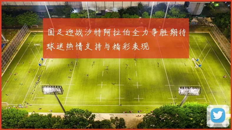 国足迎战沙特阿拉伯全力争胜期待球迷热情支持与精彩表现