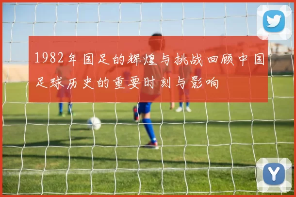1982年国足的辉煌与挑战回顾中国足球历史的重要时刻与影响
