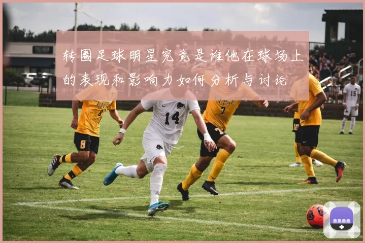 转圈足球明星究竟是谁他在球场上的表现和影响力如何分析与讨论